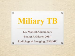 Miliary TB
Dr. Mahesh Chaudhary
Phase: A (March 2014)
Radiology & Imaging, BSMMU
 