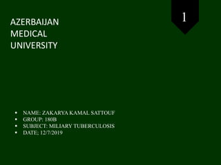 AZERBAIJAN
MEDICAL
UNIVERSITY
 NAME: ZAKARYA KAMAL SATTOUF
 GROUP: 180B
 SUBJECT: MILIARY TUBERCULOSIS
 DATE; 12/7/2019
1
 