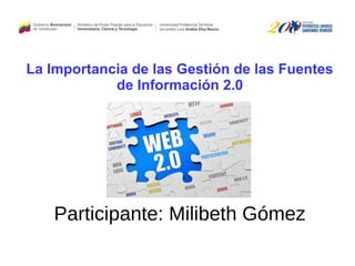 Participante: Milibeth Gómez
La Importancia de las Gestión de las Fuentes
de Información 2.0
 