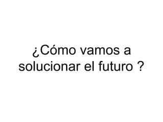 ¿Cómo vamos a
solucionar el futuro ?

 
