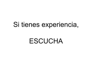Si tienes experiencia,
ESCUCHA

 