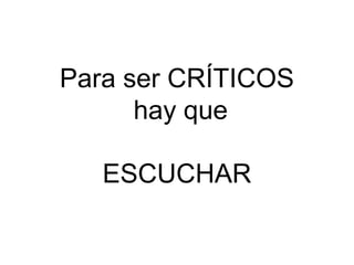 Para ser CRÍTICOS
hay que
ESCUCHAR

 