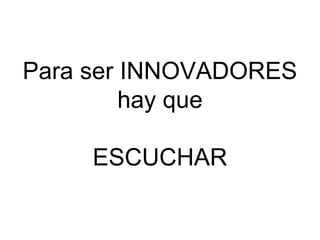 Para ser INNOVADORES
hay que
ESCUCHAR

 