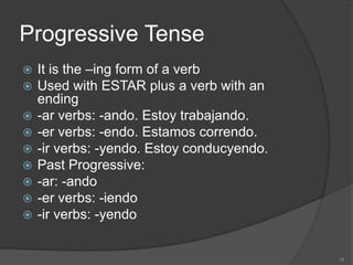 Progressive Tense
   It is the –ing form of a verb
   Used with ESTAR plus a verb with an
    ending
   -ar verbs: -and...