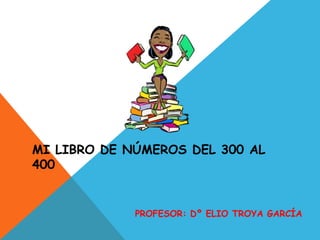 MI LIBRO DE NÚMEROS DEL 300 AL
400
PROFESOR: Dº ELIO TROYA GARCÍA
 