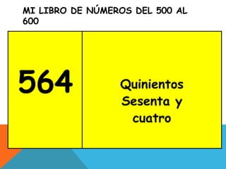 MI LIBRO DE NÚMEROS DEL 500 AL
600
564 Quinientos
Sesenta y
cuatro
 