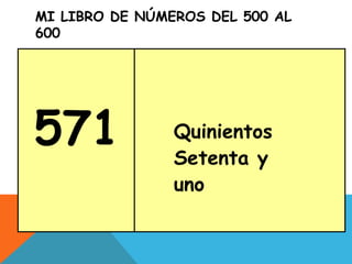 MI LIBRO DE NÚMEROS DEL 500 AL
600
571 Quinientos
Setenta y
uno
 