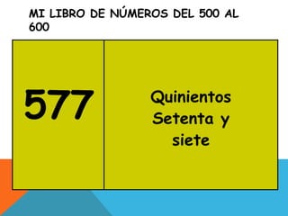 MI LIBRO DE NÚMEROS DEL 500 AL
600
577 Quinientos
Setenta y
siete
 