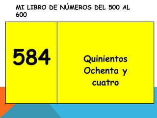MI LIBRO DE NÚMEROS DEL 500 AL
600
584 Quinientos
Ochenta y
cuatro
 