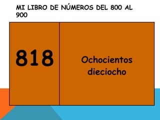 MI LIBRO DE NÚMEROS DEL 800 AL
900
818 Ochocientos
dieciocho
 