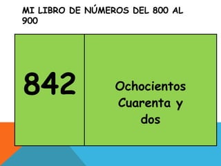 MI LIBRO DE NÚMEROS DEL 800 AL
900
842 Ochocientos
Cuarenta y
dos
 