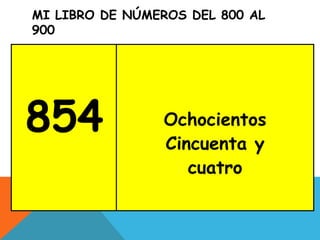 MI LIBRO DE NÚMEROS DEL 800 AL
900
854 Ochocientos
Cincuenta y
cuatro
 