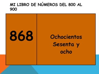 MI LIBRO DE NÚMEROS DEL 800 AL
900
868 Ochocientos
Sesenta y
ocho
 