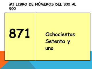 MI LIBRO DE NÚMEROS DEL 800 AL
900
871 Ochocientos
Setenta y
uno
 