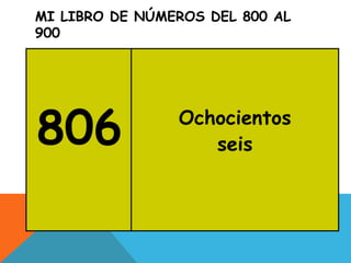 MI LIBRO DE NÚMEROS DEL 800 AL
900
806 Ochocientos
seis
 
