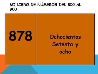 MI LIBRO DE NÚMEROS DEL 800 AL
900
878 Ochocientos
Setenta y
ocho
 
