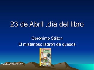 23 de Abril ,día del libro Geronimo Stilton El misterioso ladrón de quesos EVA MARTÍNEZ  5ºB 