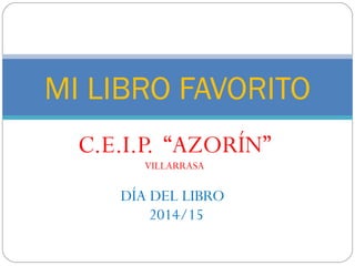 C.E.I.P. “AZORÍN”
VILLARRASA
DÍA DEL LIBRO
2014/15
MI LIBRO FAVORITO
 