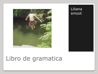 Libro de gramatica
Liliana
smoot
 