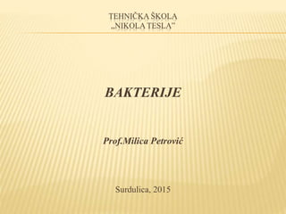 TEHNIČKA ŠKOLA
,,NIKOLA TESLA”
BAKTERIJE
Prof.Milica Petrović
Surdulica, 2015
 