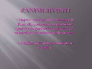 • Najveći uvoznik PET ambalaže je 
Kina, čiji proizvodi, od plastičnih 
igračaka do garderobe, uglavnom su 
napravljeni od sekundarnih sirovina. 
• Približno 60% đubreta može da se 
reciklira. 
 