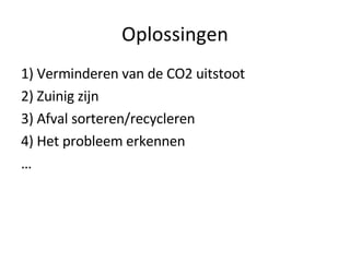 Oplossingen 1) Verminderen van de CO2 uitstoot 2) Zuinig zijn 3) Afval sorteren/recycleren 4) Het probleem erkennen … 