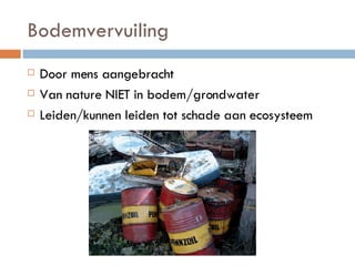 Bodemvervuiling Door mens aangebracht Van nature NIET in bodem/grondwater Leiden/kunnen leiden tot schade aan ecosysteem 
