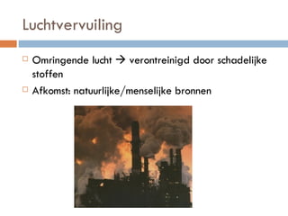 Luchtvervuiling Omringende lucht    verontreinigd door schadelijke stoffen Afkomst: natuurlijke/menselijke bronnen 
