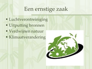 Een ernstige zaak Luchtverontreiniging Uitputting bronnen Verdwijnen natuur Klimaatverandering 