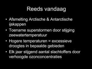 Reeds vandaag Afsmelting Arctische & Antarctische ijskappen Toename superstormen door stijging zeewatertemperatuur Hogere temperaturen = excessieve droogtes in bepaalde gebieden Elk jaar stijgend aantal slachtoffers door verhoogde ozonconcentraties 