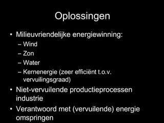 Oplossingen Milieuvriendelijke energiewinning: Wind Zon Water Kernenergie (zeer efficiënt t.o.v. vervuilingsgraad) Niet-vervuilende productieprocessen industrie Verantwoord met (vervuilende) energie omspringen 