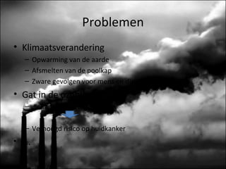 Problemen Klimaatsverandering Opwarming van de aarde Afsmelten van de poolkap Zware gevolgen voor mens en dier Gat in de ozonlaag Schadelijke straling Verhoogd risico op huidkanker … 