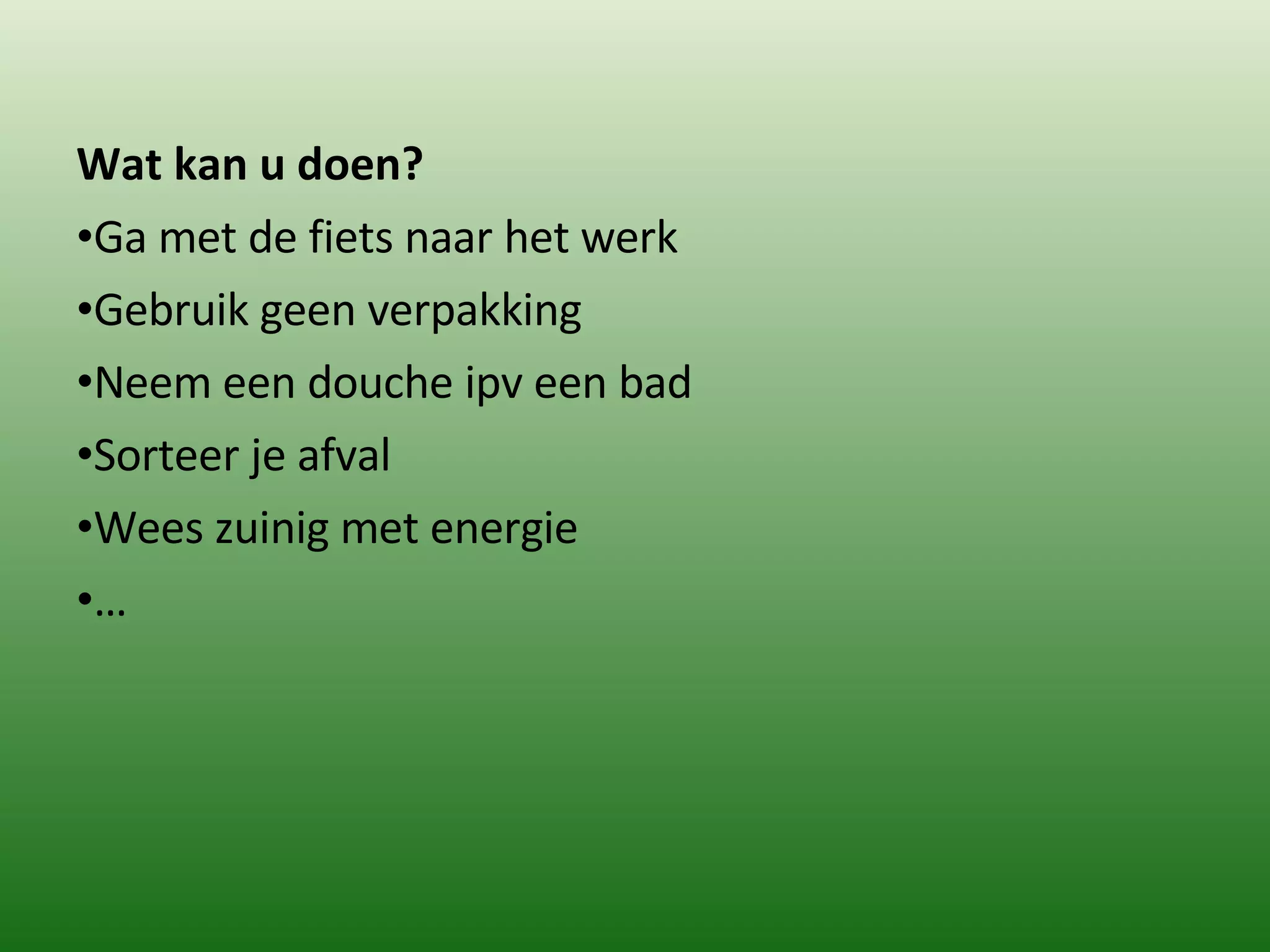 Wat kan u doen? Ga met de fiets naar het werk Gebruik geen verpakking Neem een douche ipv een bad Sorteer je afval Wees zuinig met energie … 