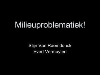 Milieuproblematiek! Stijn Van Raemdonck Evert Vermuyten 