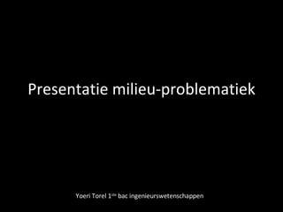 Presentatie milieu-problematiek Yoeri Torel 1 ste  bac ingenieurswetenschappen 