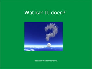 Wat kan JIJ doen? denk daar maar eens over na… 