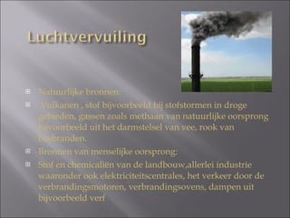 Natuurlijke bronnen: Vulkanen , stof bijvoorbeeld bij stofstormen in droge gebieden, gassen zoals methaan van natuurlijke oorsprong bijvoorbeeld uit het darmstelsel van vee, rook van bosbranden.  Bronnen van menselijke oorsprong:  Stof en chemicaliën van de landbouw,allerlei industrie waaronder ook elektriciteitscentrales, het verkeer door de verbrandingsmotoren, verbrandingsovens, dampen uit bijvoorbeeld verf  