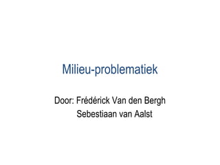 Milieu-problematiek Door: Frédérick Van den Bergh Sebestiaan van Aalst 