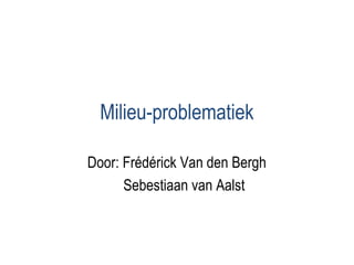Milieu-problematiek
Door: Frédérick Van den Bergh
Sebestiaan van Aalst
 