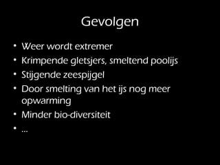 Gevolgen Weer wordt extremer Krimpende gletsjers, smeltend poolijs Stijgende zeespijgel Door smelting van het ijs nog meer opwarming Minder bio-diversiteit … 