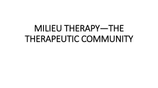 MILIEU THERAPY—THE
THERAPEUTIC COMMUNITY
 