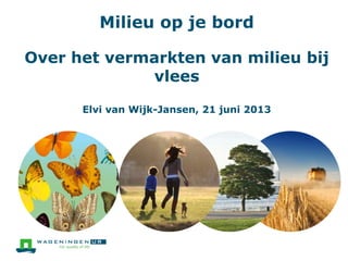 Milieu op je bord
Over het vermarkten van milieu bij
vlees
Elvi van Wijk-Jansen, 21 juni 2013
 