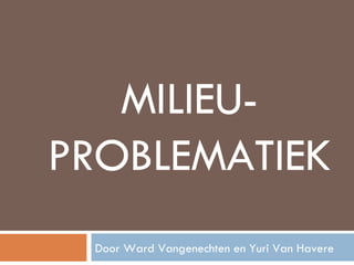 MILIEU-PROBLEMATIEK Door Ward Vangenechten en Yuri Van Havere 