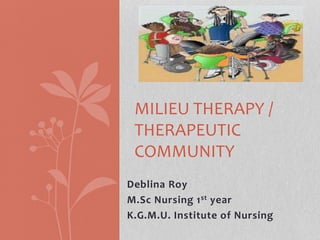 Deblina Roy
M.Sc Nursing 1st year
K.G.M.U. Institute of Nursing
MILIEU THERAPY /
THERAPEUTIC
COMMUNITY
 