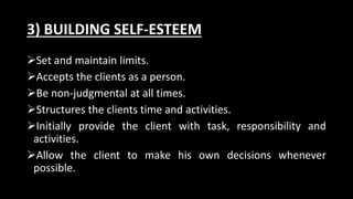 3) BUILDING SELF-ESTEEM
Set and maintain limits.
Accepts the clients as a person.
Be non-judgmental at all times.
Structures the clients time and activities.
Initially provide the client with task, responsibility and
activities.
Allow the client to make his own decisions whenever
possible.
 