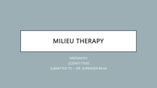 MILIEU THERAPY
MEENAKSHI
222043177050
SUBMITTED TO :- DR. SURENDER BAJIA
 