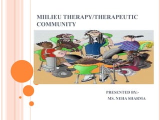 MIILIEU THERAPY/THERAPEUTIC
COMMUNITY
PRESENTED BY:-
MS. NEHA SHARMA
 