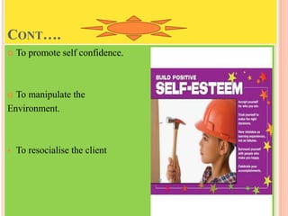 CONT….
 To promote self confidence.
 To manipulate the
Environment.
 To resocialise the client
 