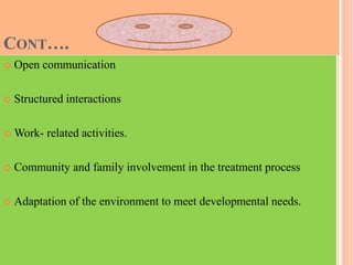 CONT….
 Open communication
 Structured interactions
 Work- related activities.
 Community and family involvement in the treatment process
 Adaptation of the environment to meet developmental needs.
 