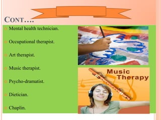 CONT….
 Mental health technician.
 Occupational therapist.
 Art therapist.
 Music therapist.
 Psycho-dramatist.
 Dietician.
 Chaplin.
 